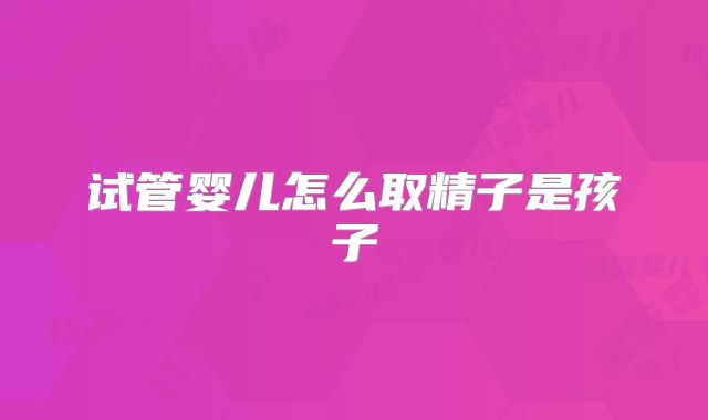 试管婴儿怎么取精子是孩子