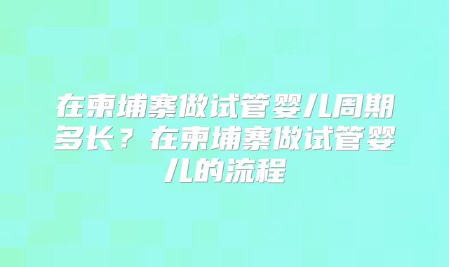 在柬埔寨做试管婴儿周期多长?在柬埔寨做试管婴儿的流程