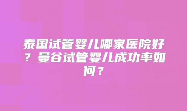 泰国试管婴儿哪家医院好？曼谷试管婴儿成功率如何？