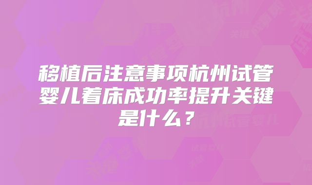 移植后注意事项杭州试管婴儿着床成功率提升关键是什么？