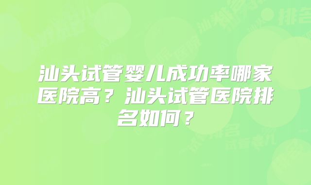 汕头试管婴儿成功率哪家医院高?汕头试管医院排名如何?