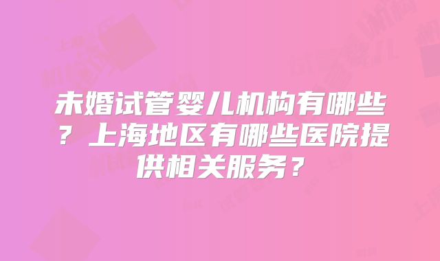 未婚试管婴儿机构有哪些？上海地区有哪些医院提供相关服务？