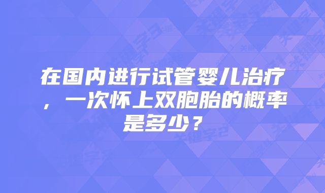在国内进行试管婴儿治疗,一次怀上双胞胎的概率是多少?