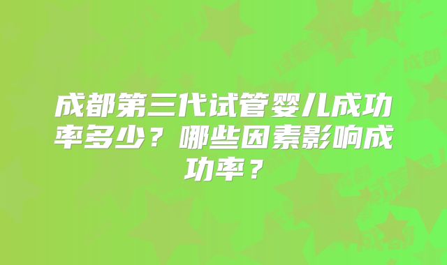 成都第三代试管婴儿成功率多少?哪些因素影响成功率?