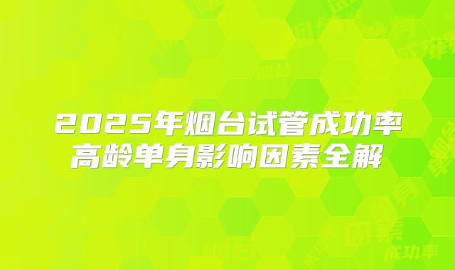 2025年烟台试管成功率高龄单身影响因素全解
