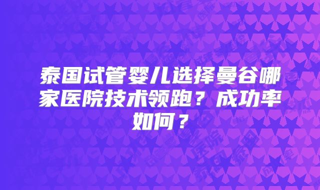 泰国试管婴儿选择曼谷哪家医院技术领跑?成功率如何?
