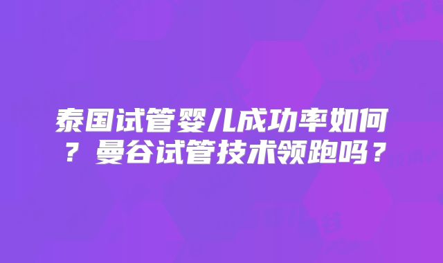 泰国试管婴儿成功率如何？曼谷试管技术领跑吗？