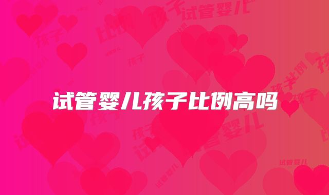 试管婴儿孩子比例高吗