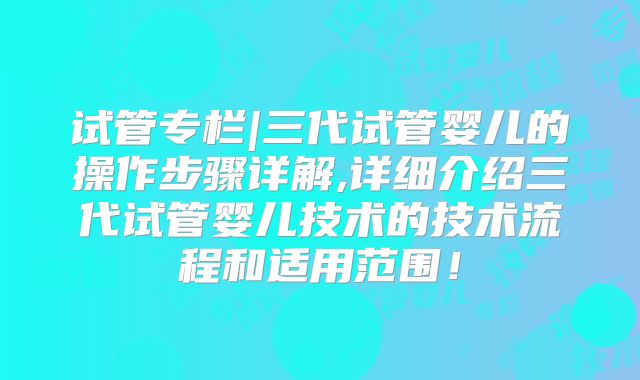 试管专栏|三代试管婴儿的操作步骤详解,详细介绍三代试管婴儿技术的技术流程和适用范围!