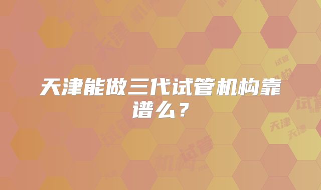 天津能做三代试管机构靠谱么?