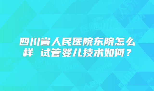 四川省人民医院东院怎么样 试管婴儿技术如何？