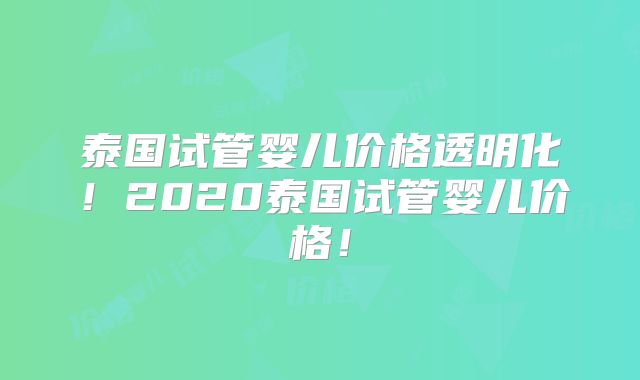 泰国试管婴儿价格透明化!2020泰国试管婴儿价格!