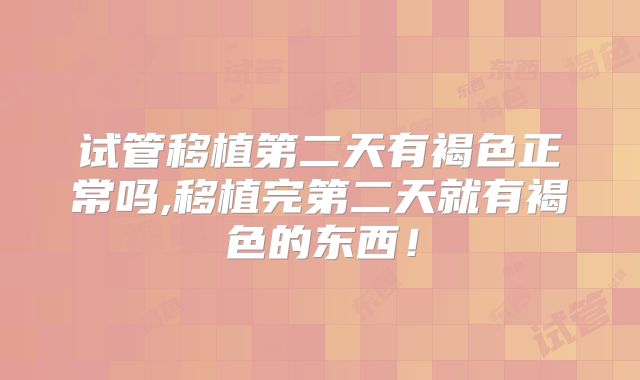 试管移植第二天有褐色正常吗,移植完第二天就有褐色的东西！