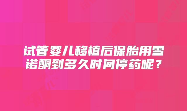 试管婴儿移植后保胎用雪诺酮到多久时间停药呢?