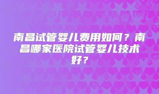 南昌试管婴儿费用如何?南昌哪家医院试管婴儿技术好?