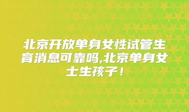 北京开放单身女性试管生育消息可靠吗,北京单身女士生孩子!