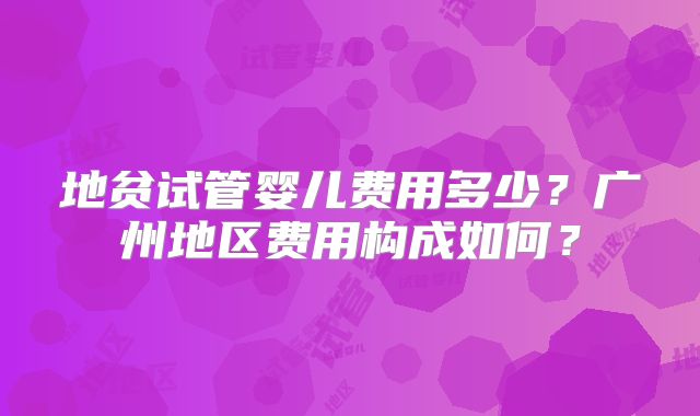 地贫试管婴儿费用多少?广州地区费用构成如何?