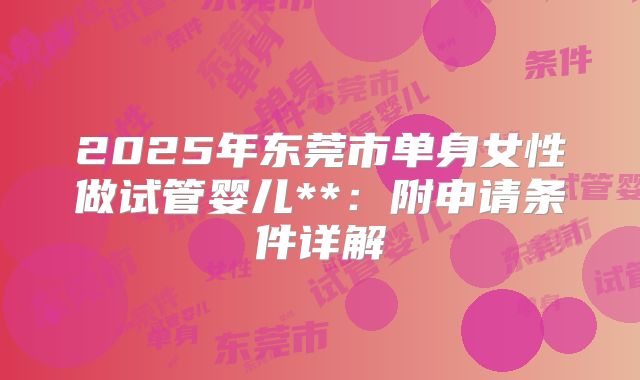 2025年东莞市单身女性做试管婴儿**:附申请条件详解