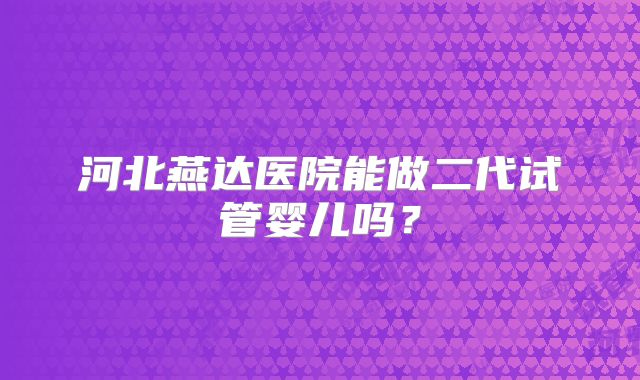 河北燕达医院能做二代试管婴儿吗？