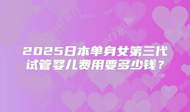 2025日本单身女第三代试管婴儿费用要多少钱？