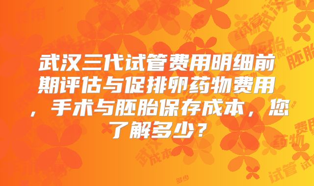 武汉三代试管费用明细前期评估与促排卵药物费用，手术与胚胎保存成本，您了解多少？