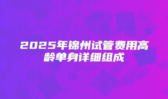 2025年锦州试管费用高龄单身详细组成