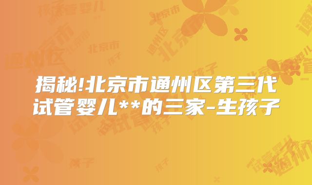 揭秘!北京市通州区第三代试管婴儿**的三家-生孩子