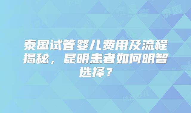 泰国试管婴儿费用及流程揭秘,昆明患者如何明智选择?