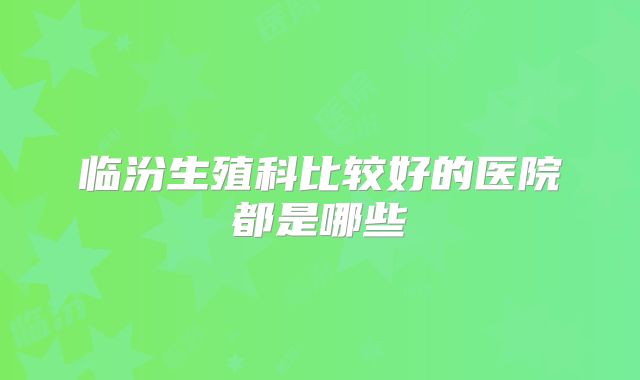 临汾生殖科比较好的医院都是哪些