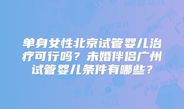 单身女性北京试管婴儿治疗可行吗？未婚伴侣广州试管婴儿条件有哪些？