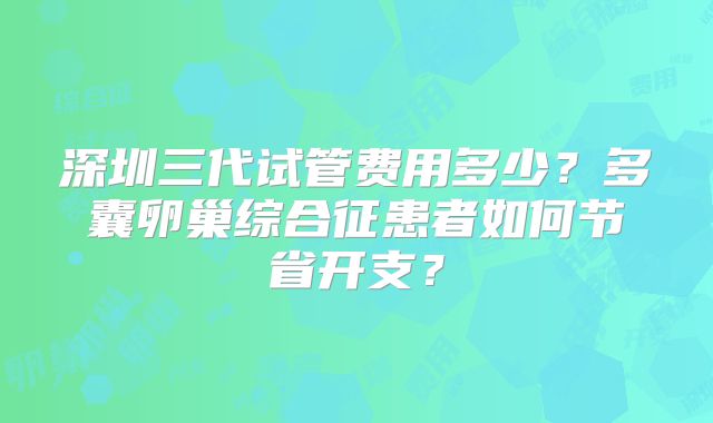 深圳三代试管费用多少?多囊卵巢综合征患者如何节省开支?