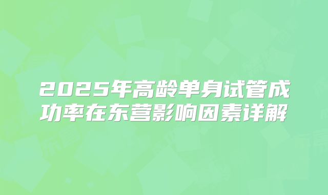 2025年高龄单身试管成功率在东营影响因素详解