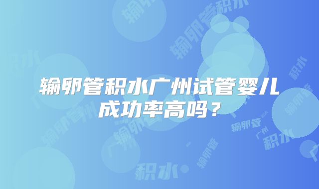输卵管积水广州试管婴儿成功率高吗?