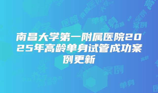 南昌大学第一附属医院2025年高龄单身试管成功案例更新