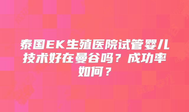 泰国EK生殖医院试管婴儿技术好在曼谷吗?成功率如何?