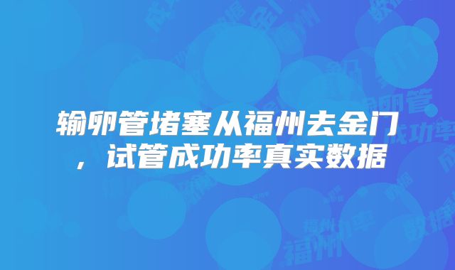 输卵管堵塞从福州去金门,试管成功率真实数据