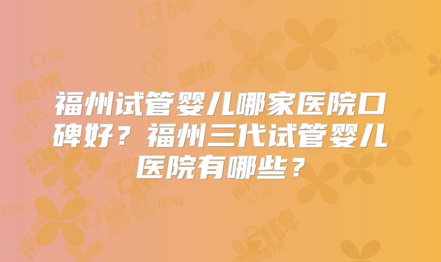福州试管婴儿哪家医院口碑好?福州三代试管婴儿医院有哪些?