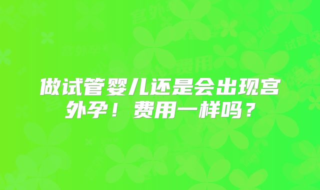 做试管婴儿还是会出现宫外孕!费用一样吗?