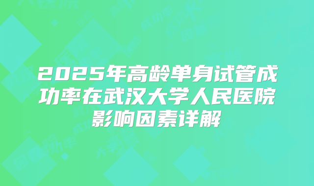 2025年高龄单身试管成功率在武汉大学人民医院影响因素详解