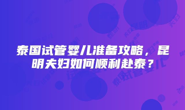 泰国试管婴儿准备攻略，昆明夫妇如何顺利赴泰？