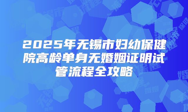 2025年无锡市妇幼保健院高龄单身无婚姻证明试管流程全攻略