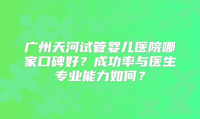 广州天河试管婴儿医院哪家口碑好?成功率与医生专业能力如何?
