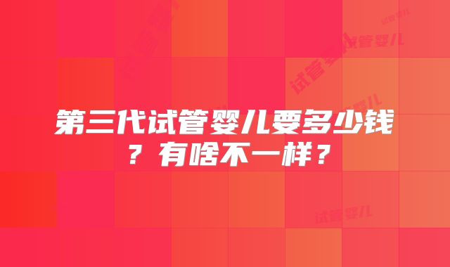 第三代试管婴儿要多少钱?有啥不一样?