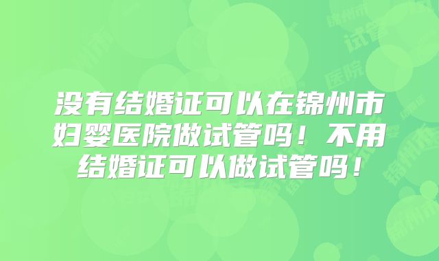没有结婚证可以在锦州市妇婴医院做试管吗!不用结婚证可以做试管吗!