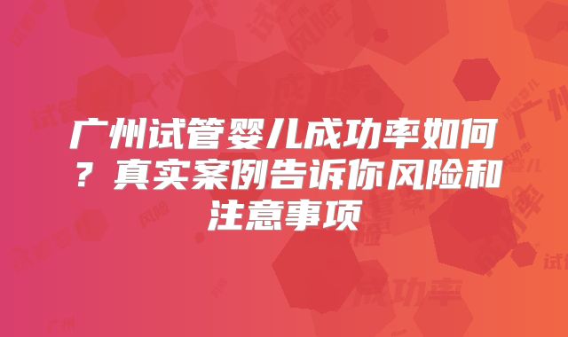 广州试管婴儿成功率如何?真实案例告诉你风险和注意事项