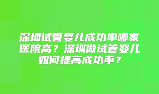 深圳试管婴儿成功率哪家医院高？深圳做试管婴儿如何提高成功率？