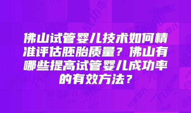 佛山试管婴儿技术如何精准评估胚胎质量？佛山有哪些提高试管婴儿成功率的有效方法？