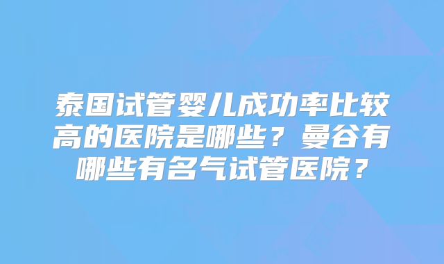 泰国试管婴儿成功率比较高的医院是哪些？曼谷有哪些有名气试管医院？