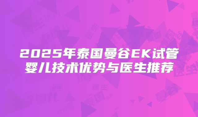 2025年泰国曼谷EK试管婴儿技术优势与医生推荐