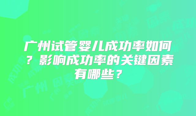广州试管婴儿成功率如何?影响成功率的关键因素有哪些?